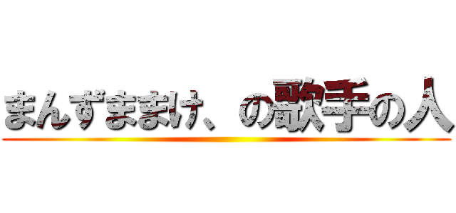 まんずままけ、の歌手の人 ()