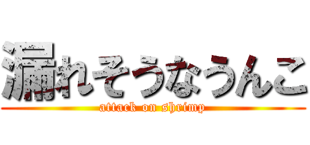 漏れそうなうんこ (attack on shrimp)