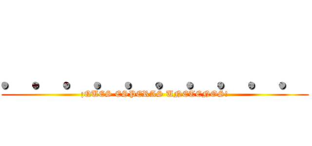 ．．．．．．．．．． (¡QUES ESPERAS UNETENOS!)