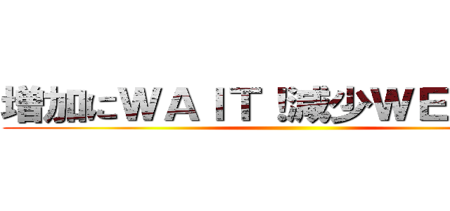 増加にＷＡＩＴ！減少ＷＥＩＧＨＴ ()