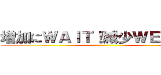 増加にＷＡＩＴ！減少ＷＥＩＧＨＴ ()