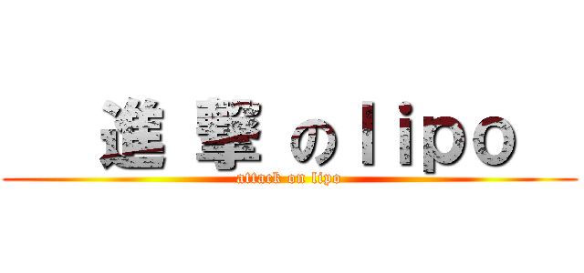    進 撃 のｌｉｐｏ   (attack on lipo)