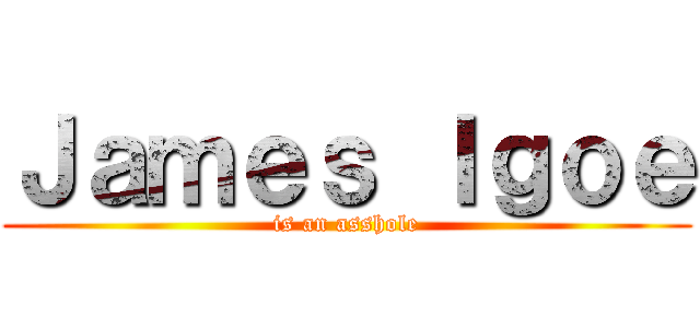 Ｊａｍｅｓ Ｉｇｏｅ (is an asshole)