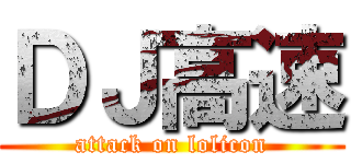 ＤＪ高速 (attack on lolicon)