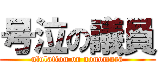 号泣の議員 (ululation on nonomura)