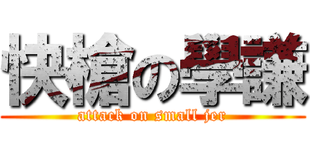 快槍の學謙 (attack on small jer)