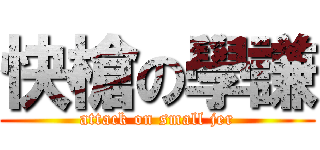 快槍の學謙 (attack on small jer)