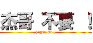 杰哥 不要 ！ (jager no !)
