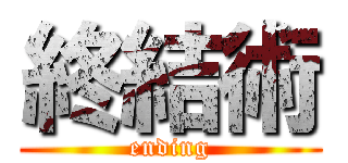 終結術 (ending)