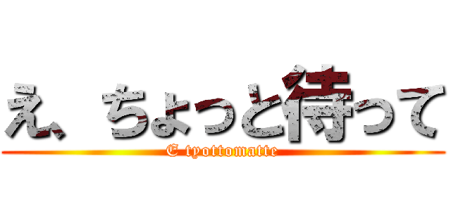 え、ちょっと待って (E tyottomatte)