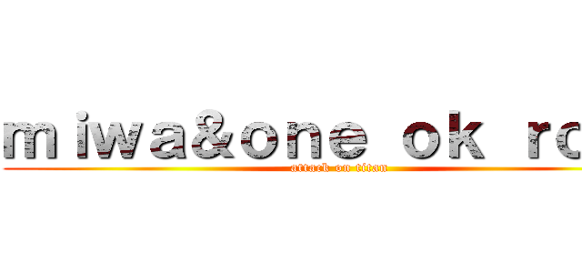 ｍｉｗａ＆ｏｎｅ ｏｋ ｒｏｃｋ (attack on titan)