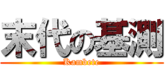 末代の基測 (Kambete)