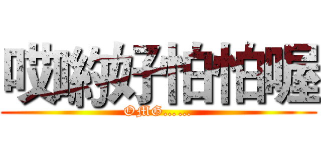 哎喲好怕怕喔 (OMG……)
