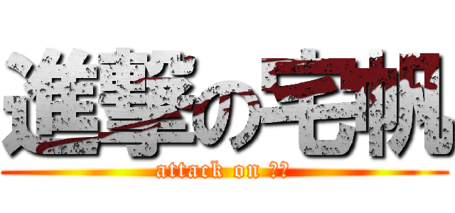 進撃の宅帆 (attack on 宅逼)