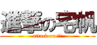 進撃の宅帆 (attack on 宅逼)