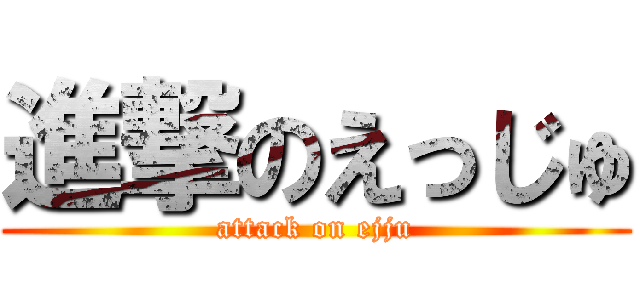 進撃のえっじゅ (attack on ejju)