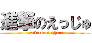 進撃のえっじゅ (attack on ejju)