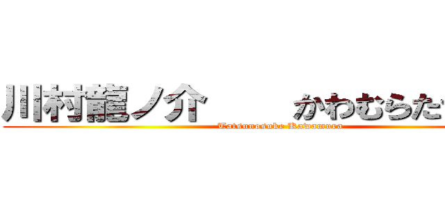 川村龍ノ介    かわむらたつのすけ (Tatsunosuke Kawamura)