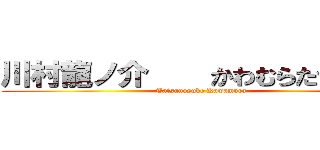 川村龍ノ介    かわむらたつのすけ (Tatsunosuke Kawamura)