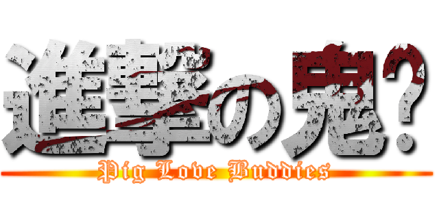 進撃の鬼ㄦ (Pig Love Buddies)
