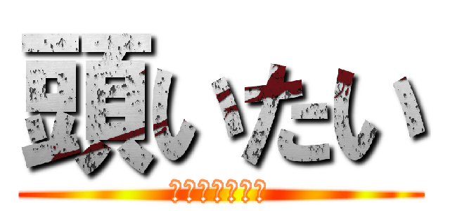 頭いたい (ズキンズキンと)