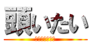 頭いたい (ズキンズキンと)