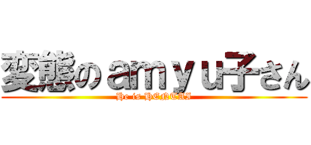 変態のａｍｙｕ子さん (He is HENTAI)