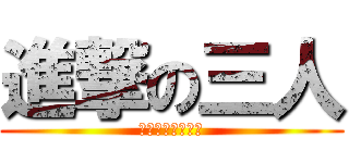 進撃の三人 (とりあえず楽しい)