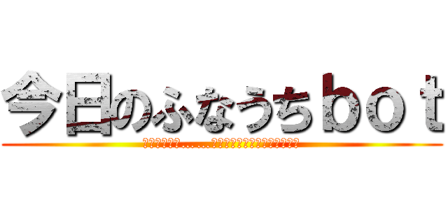 今日のふなうちｂｏｔ (今なら、まだ……今日のふなうち、間に合います)