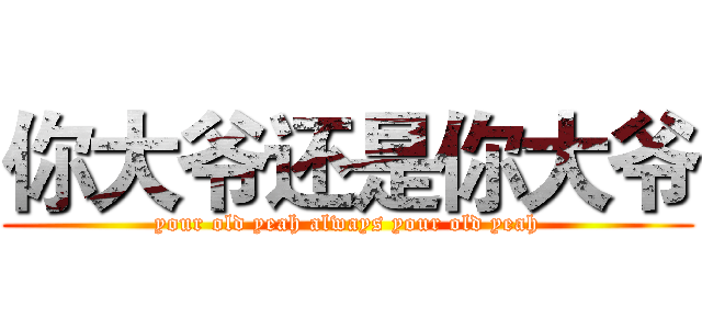 你大爷还是你大爷 (your old yeah always your old yeah)