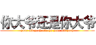 你大爷还是你大爷 (your old yeah always your old yeah)