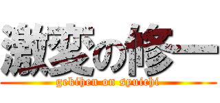 激変の修一 (gekihen on syuichi)