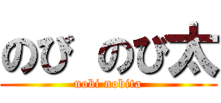 のび のび太 (nobi nobita)