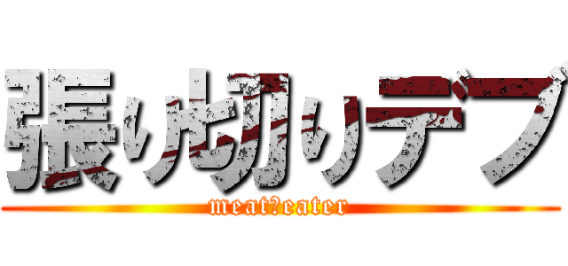 張り切りデブ (meat・eater)