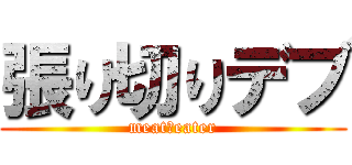 張り切りデブ (meat・eater)