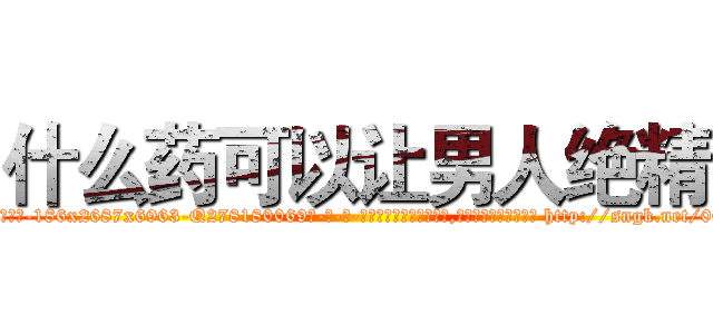 什么药可以让男人绝精 (什么药可以让男人绝精【电-186x2687x6963-Q278180069元-吉-药-业】我们做的是长期生意,靠的是老客户长期支持 http://sngk.net/00IkSV
)