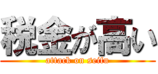 税金が高い (attack on seifu)