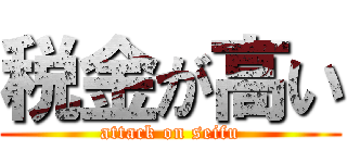 税金が高い (attack on seifu)