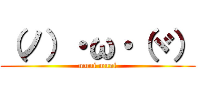 （ノ）・ω・（ヾ） (muni muni)