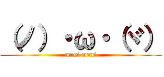 （ノ）・ω・（ヾ） (muni muni)