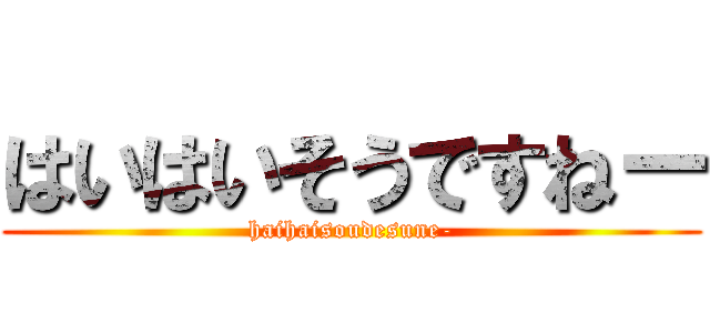 はいはいそうですねー (haihaisoudesune-)