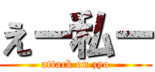 えー私ー (attack on zyo)