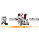 えー私ー (attack on zyo)