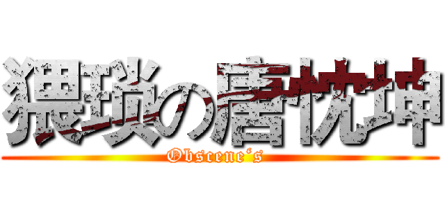 猥琐の唐忱坤 (Obscene‘s )