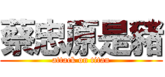 蔡忠原是豬 (attack on titan)