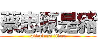蔡忠原是豬 (attack on titan)