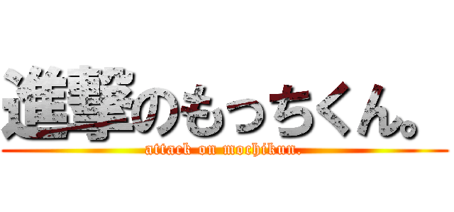 進撃のもっちくん。 (attack on mochikun.)