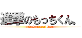 進撃のもっちくん。 (attack on mochikun.)