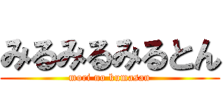 みるみるみるとん (mori no kumasan)