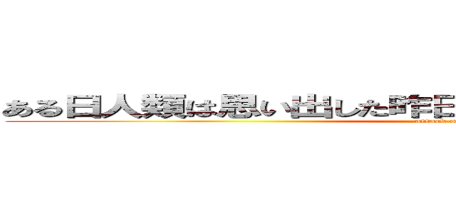 ある日人類は思い出した昨日の宿題をしていなかったことを (attack on titan)